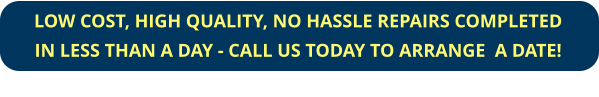 LOW COST, HIGH QUALITY, NO HASSLE REPAIRS COMPLETED IN LESS THAN A DAY - CALL US TODAY TO ARRANGE  A DATE!